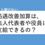 処遇改善加算は、法人代表や役員に支給していいのか？