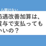 処遇改善加算は賞与で支払ってもいいの？